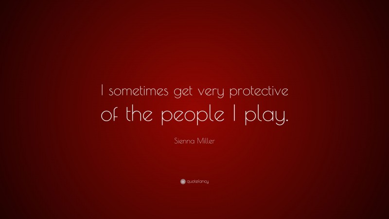 Sienna Miller Quote: “I sometimes get very protective of the people I play.”