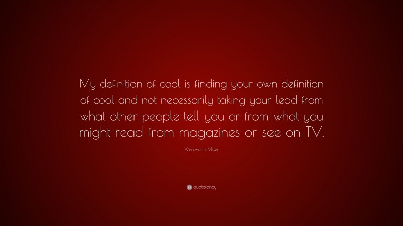 Wentworth Miller Quote: “My definition of cool is finding your own definition of cool and not necessarily taking your lead from what other people tell you or from what you might read from magazines or see on TV.”