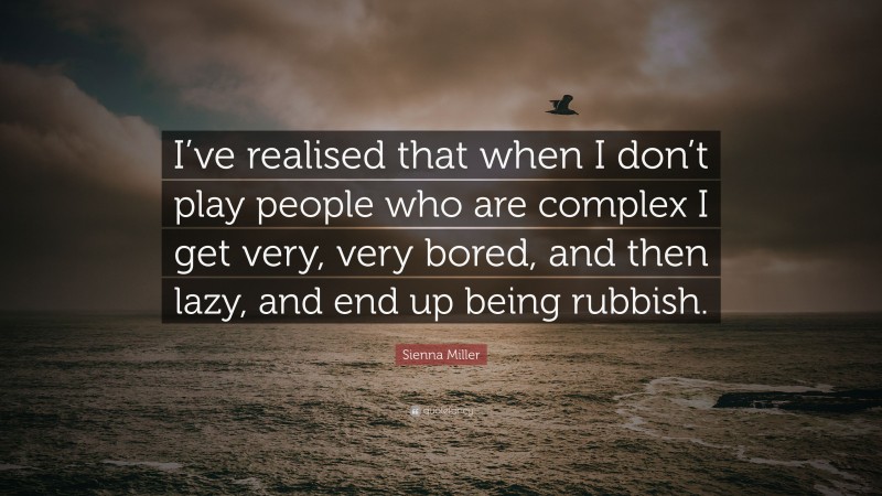 Sienna Miller Quote: “I’ve realised that when I don’t play people who are complex I get very, very bored, and then lazy, and end up being rubbish.”