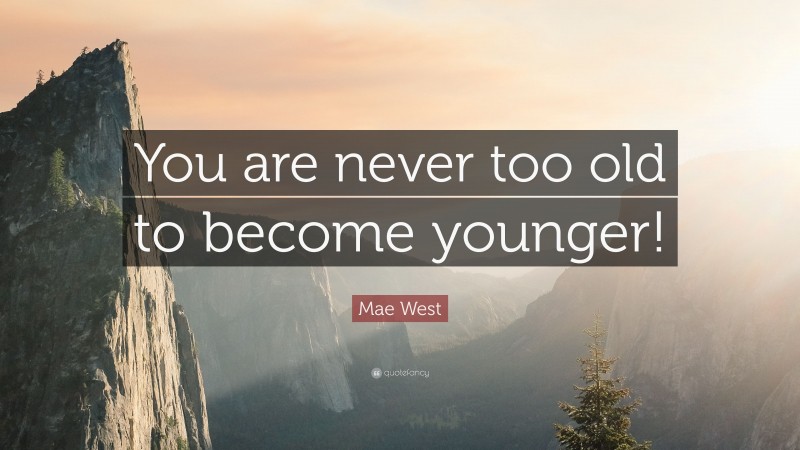 Mae West Quote: “You are never too old to become younger!”