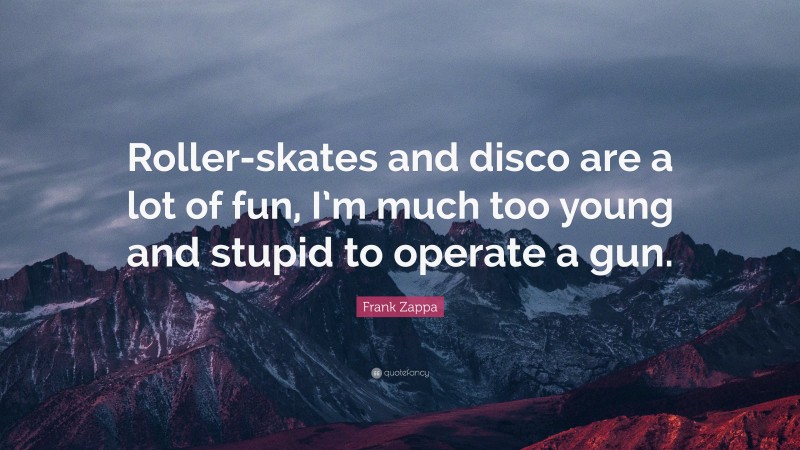 Frank Zappa Quote: “Roller-skates and disco are a lot of fun, I’m much too young and stupid to operate a gun.”