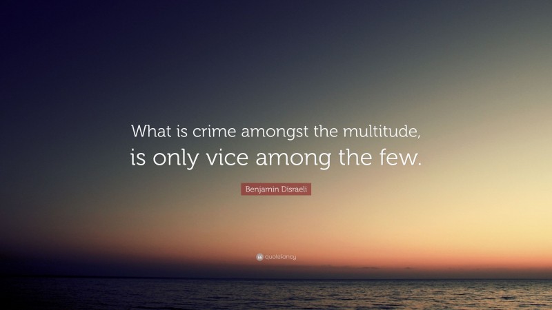 Benjamin Disraeli Quote: “What is crime amongst the multitude, is only vice among the few.”