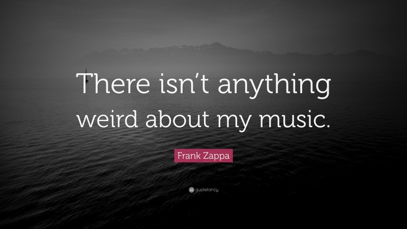 Frank Zappa Quote: “There isn’t anything weird about my music.”