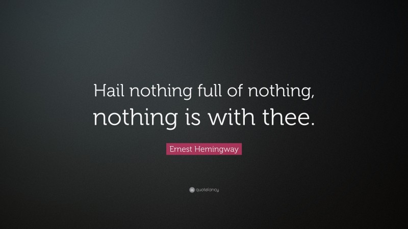 Ernest Hemingway Quote: “Hail nothing full of nothing, nothing is with thee.”