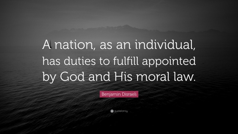 Benjamin Disraeli Quote: “A nation, as an individual, has duties to fulfill appointed by God and His moral law.”