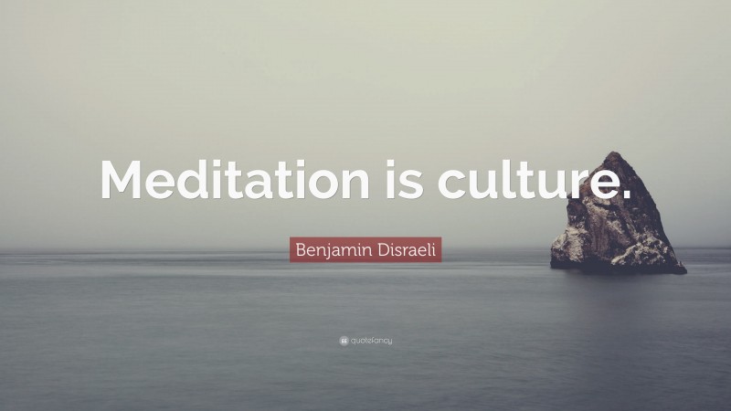 Benjamin Disraeli Quote: “Meditation is culture.”