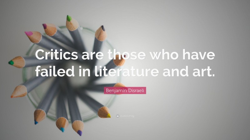 Benjamin Disraeli Quote: “Critics are those who have failed in literature and art.”