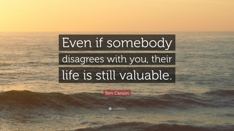 Ben Carson Quote: “Even if somebody disagrees with you, their life is still valuable.”