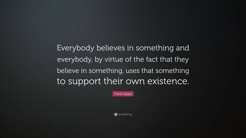 Frank Zappa Quote: “Everybody believes in something and everybody, by virtue of the fact that they believe in something, uses that something to support their own existence.”