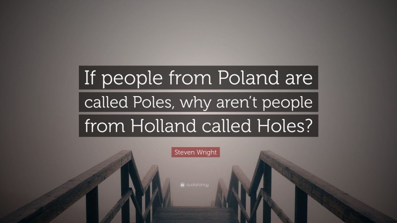 Steven Wright Quote: “If people from Poland are called Poles, why aren’t people from Holland called Holes?”