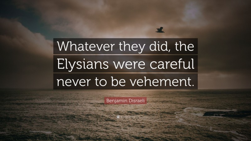Benjamin Disraeli Quote: “Whatever they did, the Elysians were careful never to be vehement.”