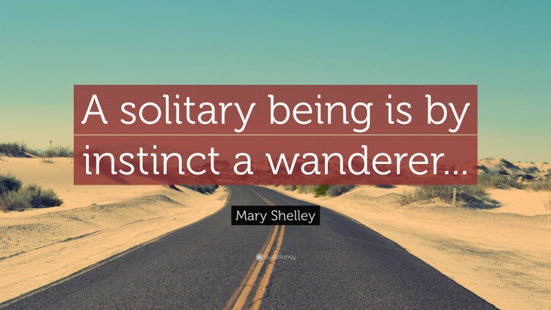 Mary Shelley Quote: “A solitary being is by instinct a wanderer...”