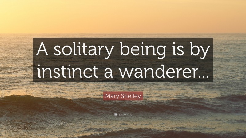 Mary Shelley Quote: “A solitary being is by instinct a wanderer...”