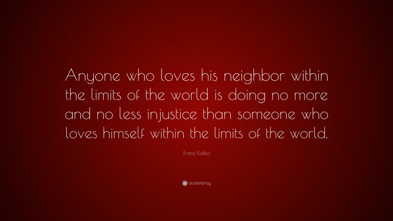 Franz Kafka Quote: “Anyone who loves his neighbor within the limits of the world is doing no more and no less injustice than someone who loves himself within the limits of the world.”