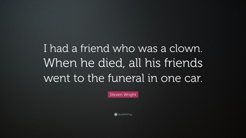 Steven Wright Quote: “I had a friend who was a clown. When he died, all his friends went to the funeral in one car.”