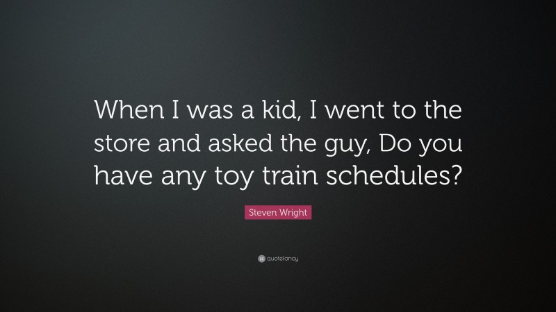 Steven Wright Quote: “When I was a kid, I went to the store and asked the guy, Do you have any toy train schedules?”