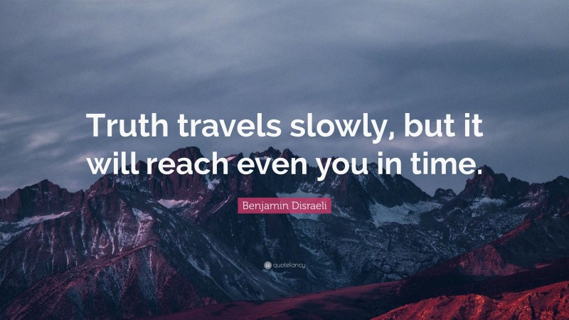 Benjamin Disraeli Quote: “Truth travels slowly, but it will reach even you in time.”