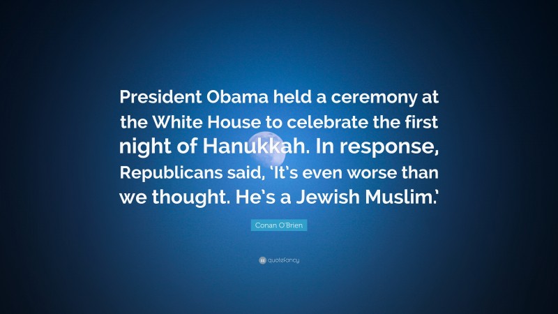 Conan O'Brien Quote: “President Obama held a ceremony at the White House to celebrate the first night of Hanukkah. In response, Republicans said, ‘It’s even worse than we thought. He’s a Jewish Muslim.’”