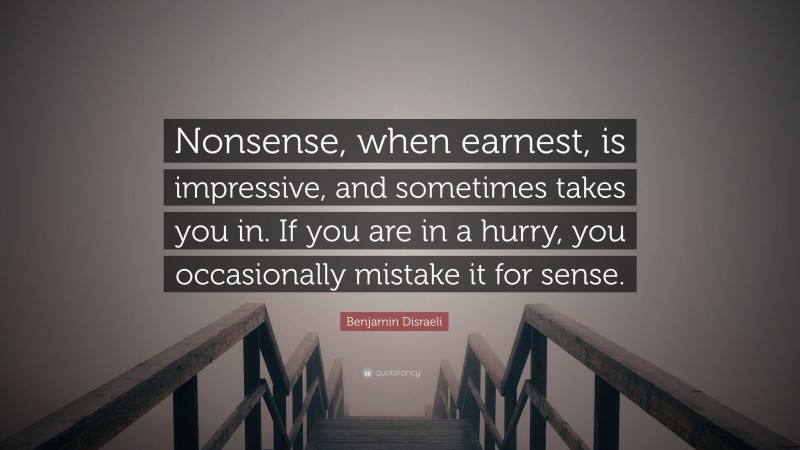 Benjamin Disraeli Quote: “Nonsense, when earnest, is impressive, and sometimes takes you in. If you are in a hurry, you occasionally mistake it for sense.”