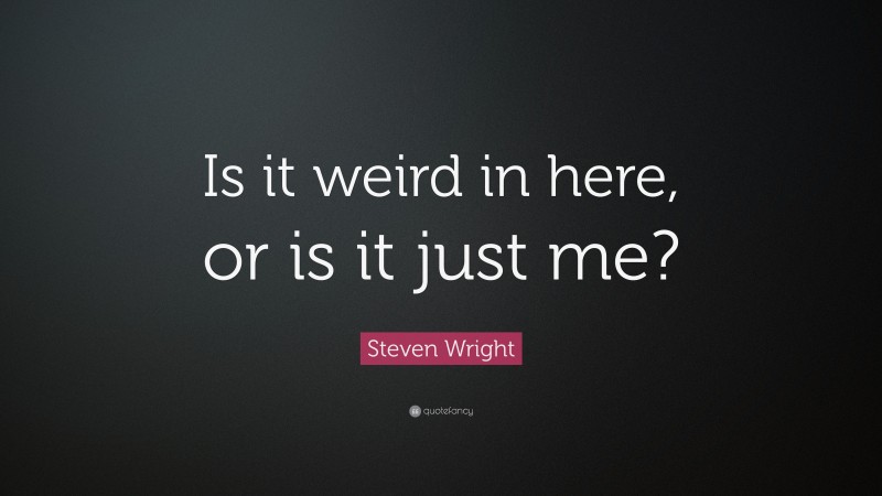 Steven Wright Quote: “Is it weird in here, or is it just me?”