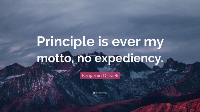 Benjamin Disraeli Quote: “Principle is ever my motto, no expediency.”