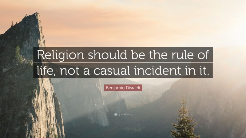 Benjamin Disraeli Quote: “Religion should be the rule of life, not a casual incident in it.”