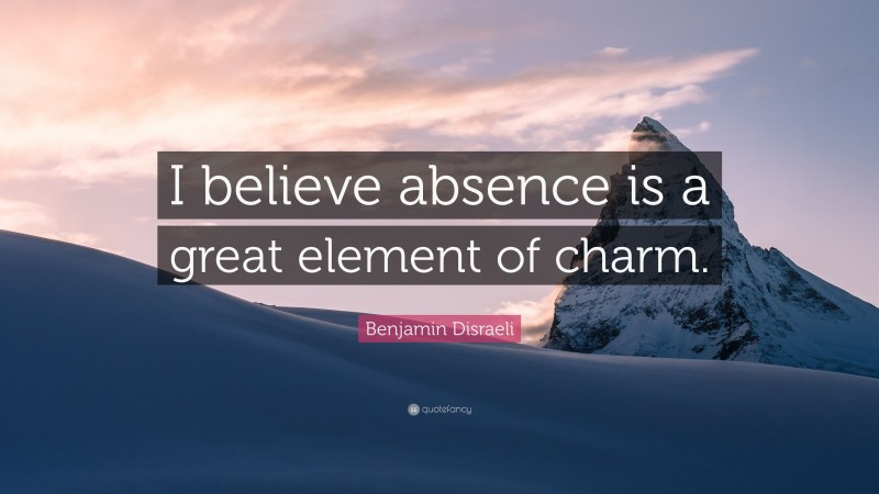 Benjamin Disraeli Quote: “I believe absence is a great element of charm.”