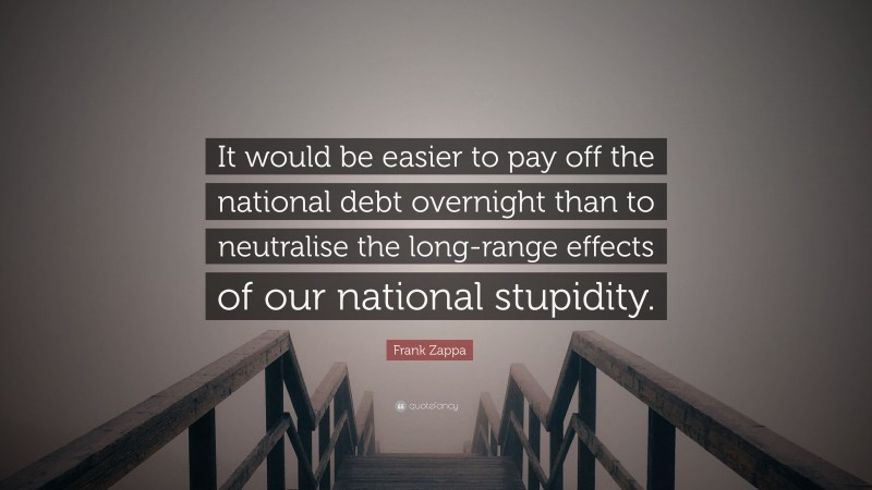 Frank Zappa Quote: “It would be easier to pay off the national debt overnight than to neutralise the long-range effects of our national stupidity.”