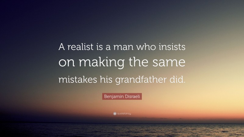 Benjamin Disraeli Quote: “A realist is a man who insists on making the same mistakes his grandfather did.”