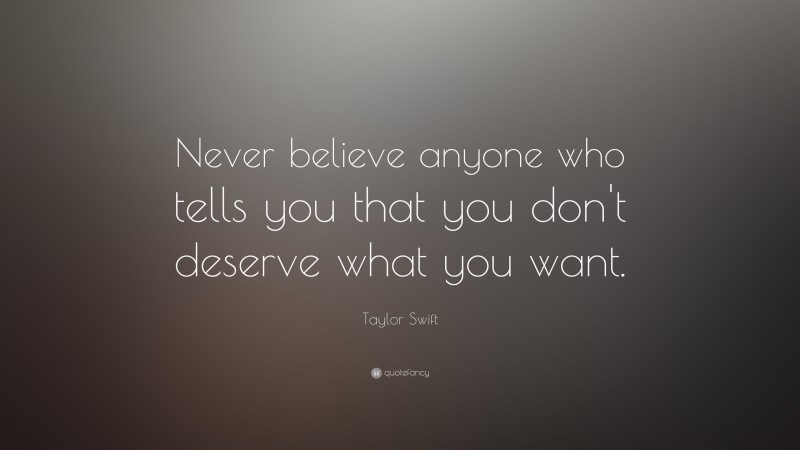 Taylor Swift Quote: “Never believe anyone who tells you that you don't deserve what you want.”