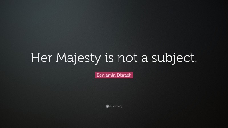 Benjamin Disraeli Quote: “Her Majesty is not a subject.”