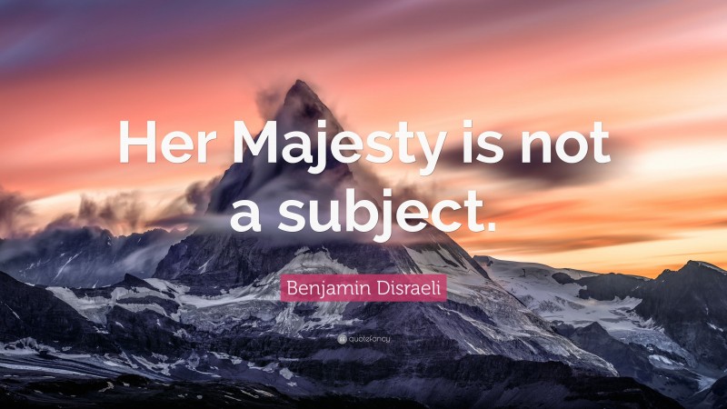 Benjamin Disraeli Quote: “Her Majesty is not a subject.”