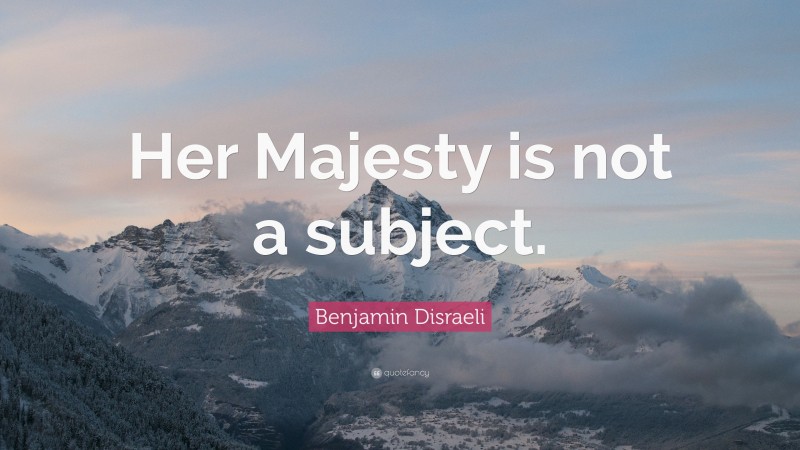 Benjamin Disraeli Quote: “Her Majesty is not a subject.”