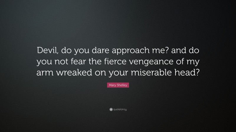 Mary Shelley Quote: “Devil, do you dare approach me? and do you not fear the fierce vengeance of my arm wreaked on your miserable head?”