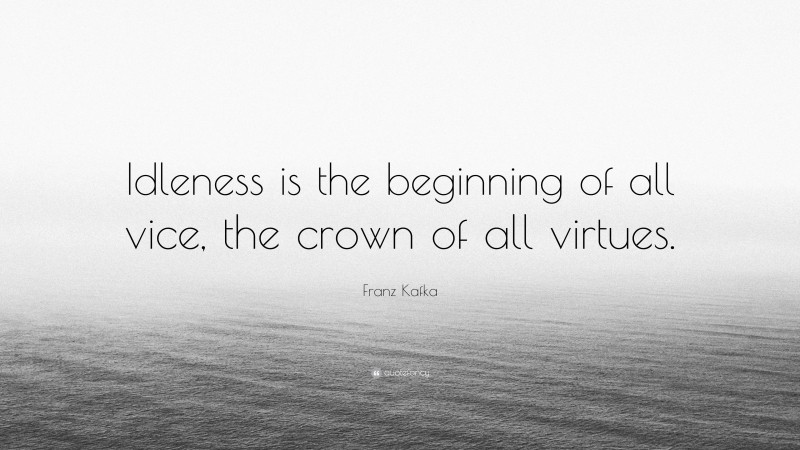 Franz Kafka Quote: “Idleness is the beginning of all vice, the crown of all virtues.”