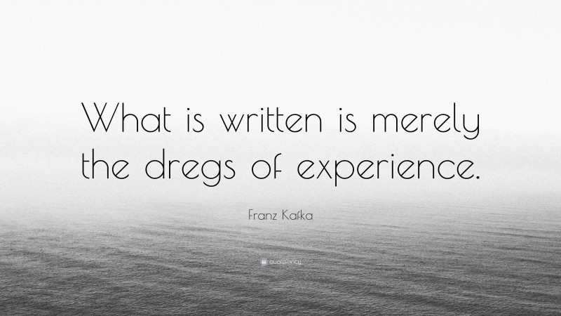 Franz Kafka Quote: “What is written is merely the dregs of experience.”
