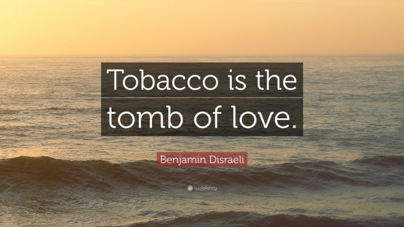 Benjamin Disraeli Quote: “Tobacco is the tomb of love.”