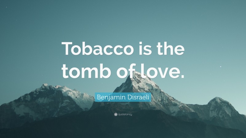 Benjamin Disraeli Quote: “Tobacco is the tomb of love.”