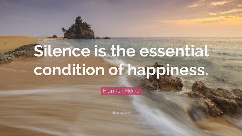 Heinrich Heine Quote: “Silence is the essential condition of happiness.”