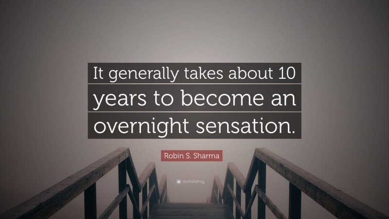 Robin S. Sharma Quote: “It generally takes about 10 years to become an overnight sensation.”