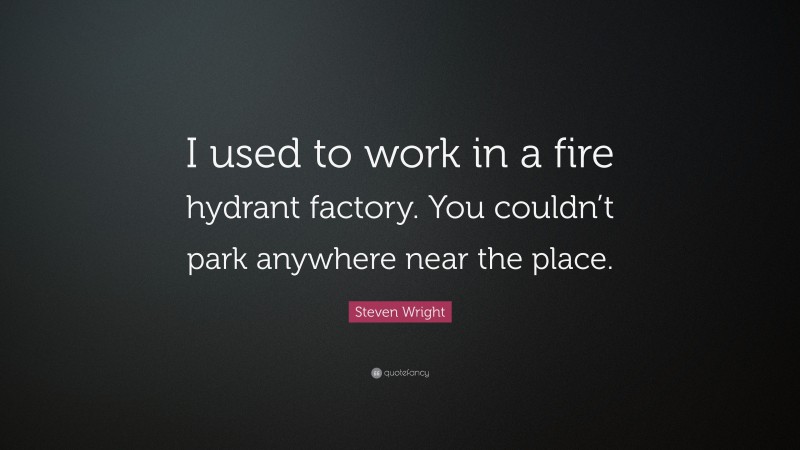 Steven Wright Quote: “I used to work in a fire hydrant factory. You couldn’t park anywhere near the place.”