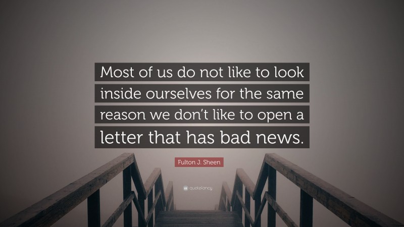 Fulton J. Sheen Quote: “Most of us do not like to look inside ourselves for the same reason we don’t like to open a letter that has bad news.”
