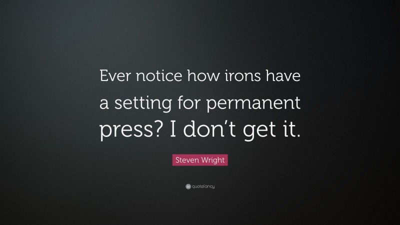 Steven Wright Quote: “Ever notice how irons have a setting for permanent press? I don’t get it.”