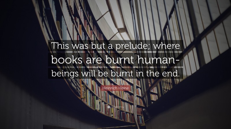 Heinrich Heine Quote: “This was but a prelude; where books are burnt human-beings will be burnt in the end.”