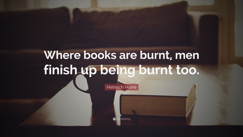 Heinrich Heine Quote: “Where books are burnt, men finish up being burnt too.”