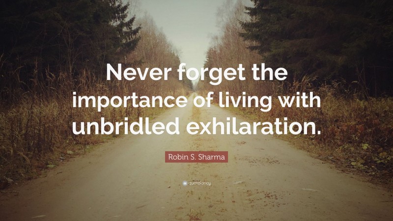 Robin S. Sharma Quote: “Never forget the importance of living with unbridled exhilaration.”