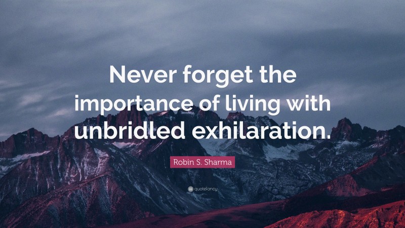 Robin S. Sharma Quote: “Never forget the importance of living with unbridled exhilaration.”