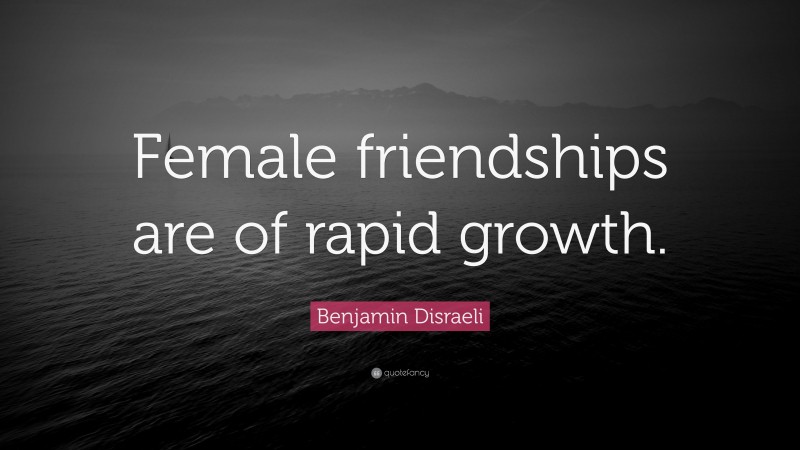 Benjamin Disraeli Quote: “Female friendships are of rapid growth.”
