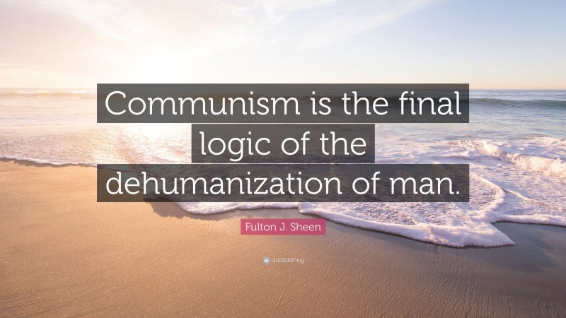 Fulton J. Sheen Quote: “Communism is the final logic of the dehumanization of man.”