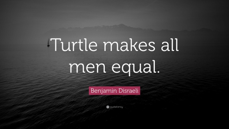 Benjamin Disraeli Quote: “Turtle makes all men equal.”